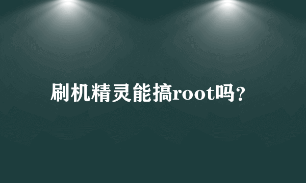 刷机精灵能搞root吗？