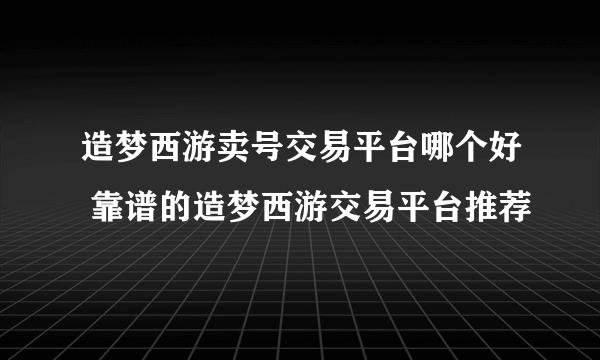 造梦西游卖号交易平台哪个好 靠谱的造梦西游交易平台推荐