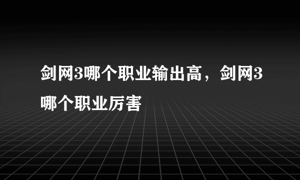 剑网3哪个职业输出高，剑网3哪个职业厉害