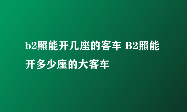 b2照能开几座的客车 B2照能开多少座的大客车