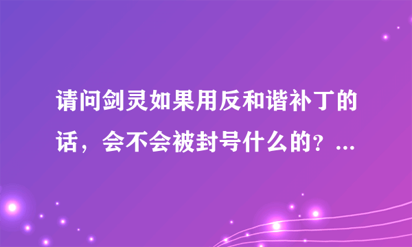 请问剑灵如果用反和谐补丁的话，会不会被封号什么的？。。还有去哪个网站下的反和谐补丁好一点