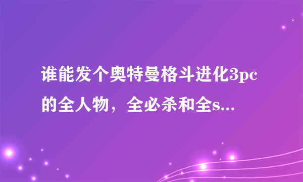 谁能发个奥特曼格斗进化3pc的全人物，全必杀和全s级通关的存档给偶？