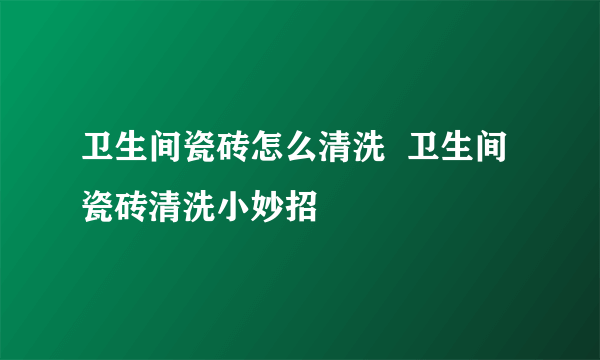 卫生间瓷砖怎么清洗  卫生间瓷砖清洗小妙招