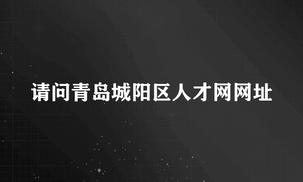 请问青岛城阳区人才网网址