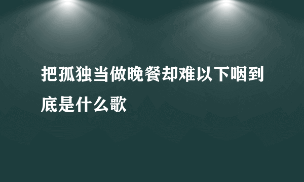 把孤独当做晚餐却难以下咽到底是什么歌