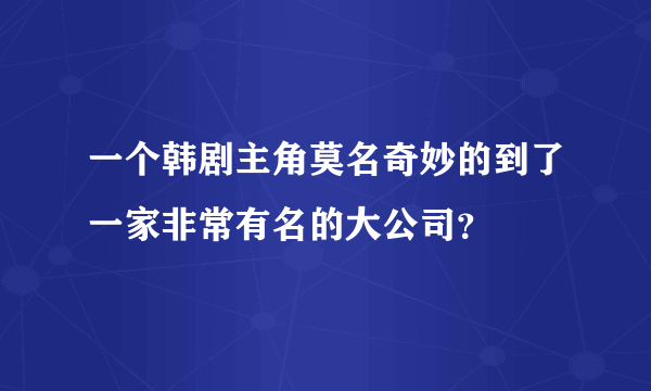 一个韩剧主角莫名奇妙的到了一家非常有名的大公司？