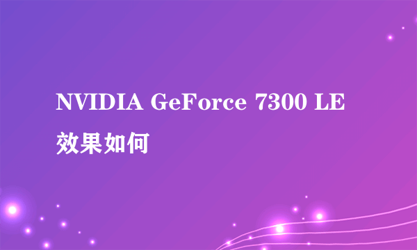 NVIDIA GeForce 7300 LE 效果如何