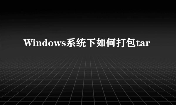 Windows系统下如何打包tar