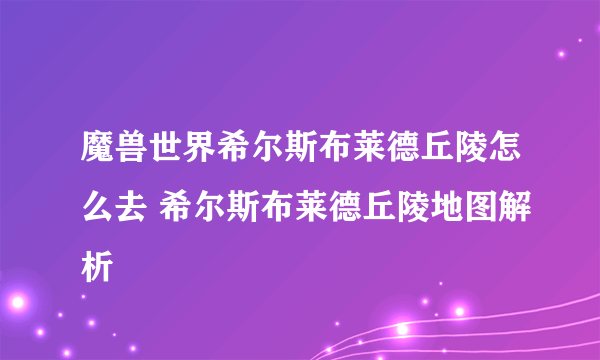 魔兽世界希尔斯布莱德丘陵怎么去 希尔斯布莱德丘陵地图解析