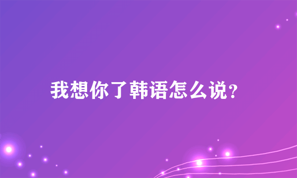 我想你了韩语怎么说？