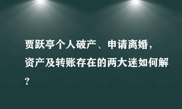 贾跃亭个人破产、申请离婚，资产及转账存在的两大迷如何解？