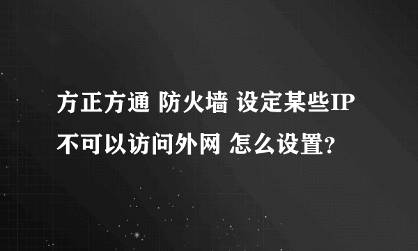 方正方通 防火墙 设定某些IP不可以访问外网 怎么设置？