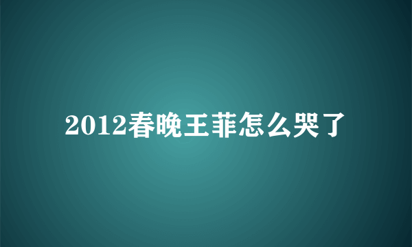 2012春晚王菲怎么哭了