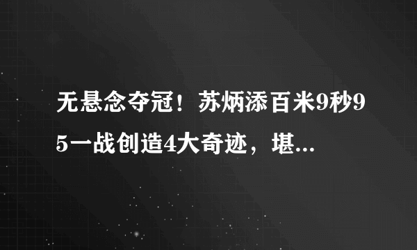 无悬念夺冠！苏炳添百米9秒95一战创造4大奇迹，堪称亚洲博尔特