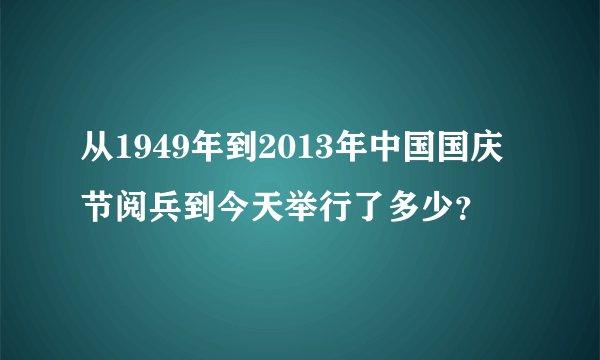 从1949年到2013年中国国庆节阅兵到今天举行了多少？