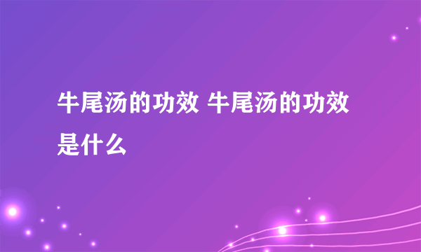 牛尾汤的功效 牛尾汤的功效是什么