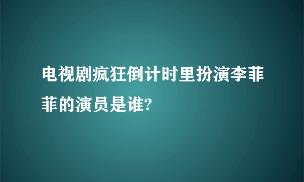 电视剧疯狂倒计时里扮演李菲菲的演员是谁?