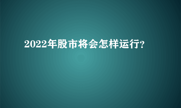 2022年股市将会怎样运行？