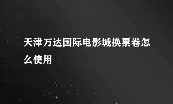 天津万达国际电影城换票卷怎么使用