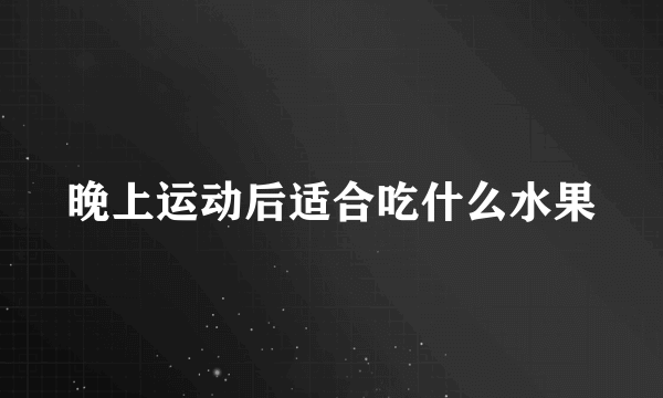 晚上运动后适合吃什么水果