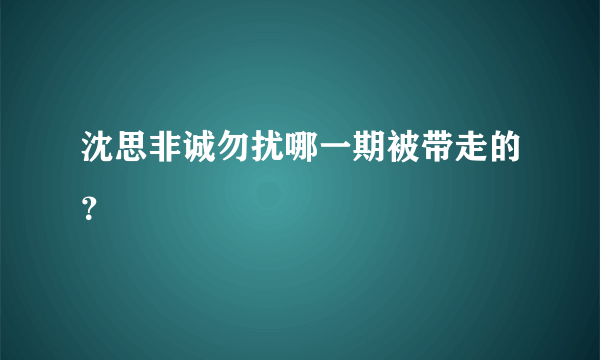 沈思非诚勿扰哪一期被带走的？