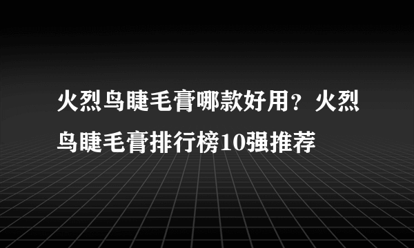 火烈鸟睫毛膏哪款好用？火烈鸟睫毛膏排行榜10强推荐