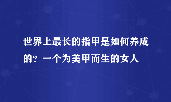 世界上最长的指甲是如何养成的？一个为美甲而生的女人