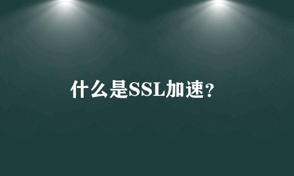 什么是SSL加速？