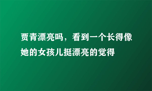 贾青漂亮吗，看到一个长得像她的女孩儿挺漂亮的觉得