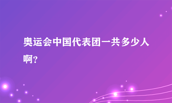 奥运会中国代表团一共多少人啊？