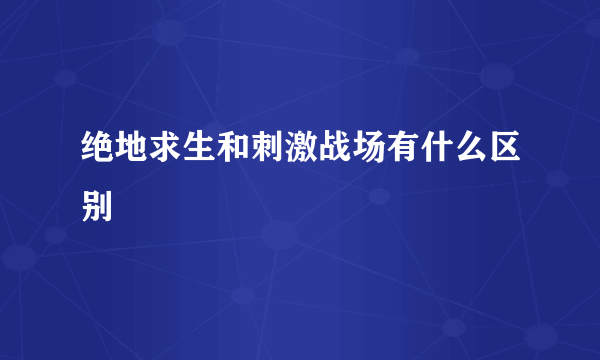 绝地求生和刺激战场有什么区别