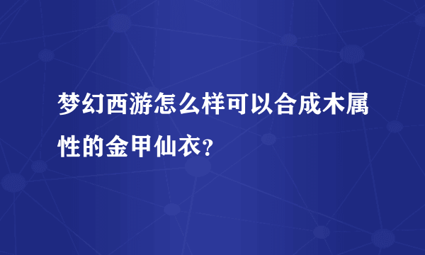 梦幻西游怎么样可以合成木属性的金甲仙衣？