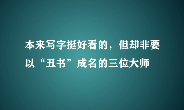 本来写字挺好看的，但却非要以“丑书”成名的三位大师