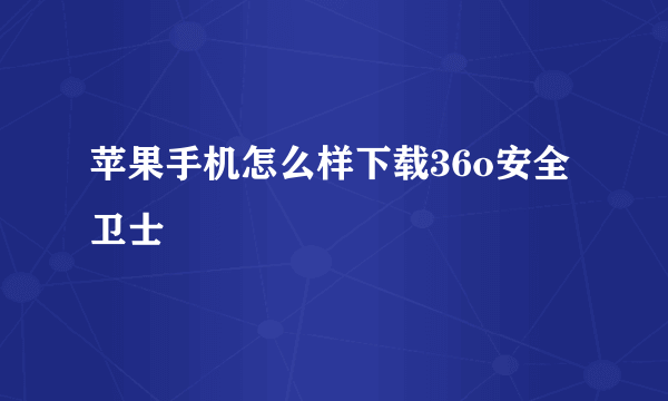 苹果手机怎么样下载36o安全卫士