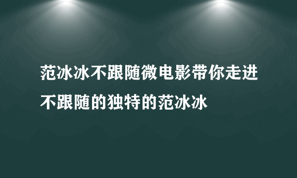 范冰冰不跟随微电影带你走进不跟随的独特的范冰冰