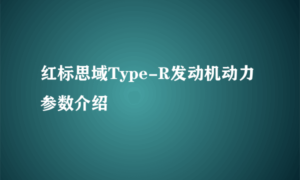 红标思域Type-R发动机动力参数介绍