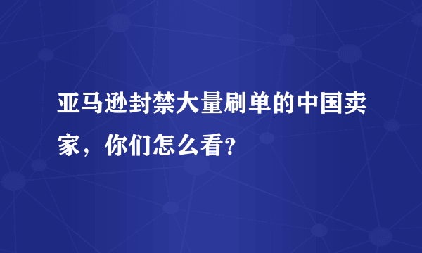 亚马逊封禁大量刷单的中国卖家，你们怎么看？