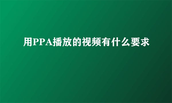 用PPA播放的视频有什么要求