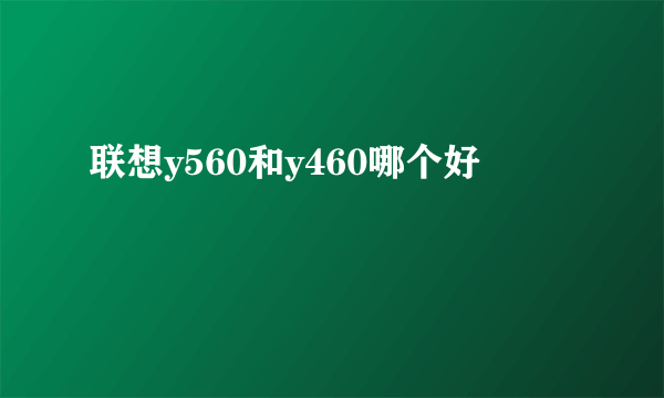 联想y560和y460哪个好