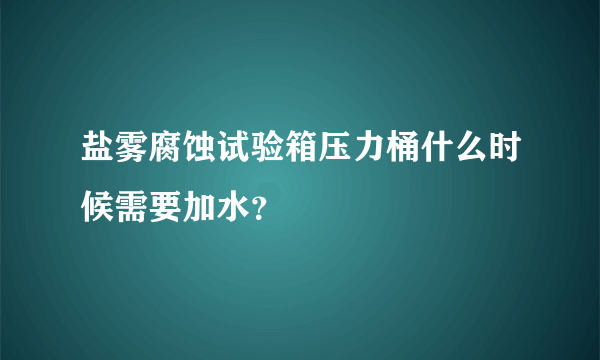 盐雾腐蚀试验箱压力桶什么时候需要加水？