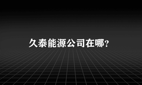 久泰能源公司在哪？