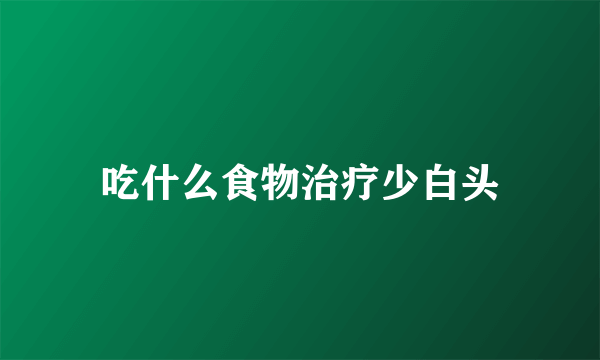 吃什么食物治疗少白头