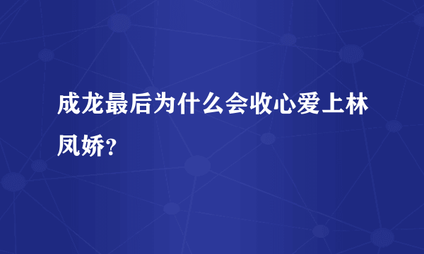 成龙最后为什么会收心爱上林凤娇？