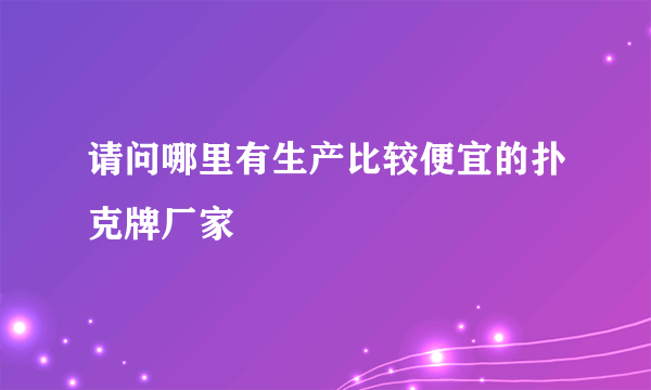 请问哪里有生产比较便宜的扑克牌厂家