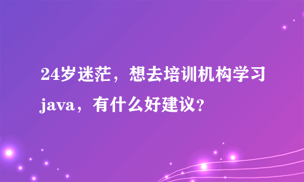 24岁迷茫，想去培训机构学习java，有什么好建议？