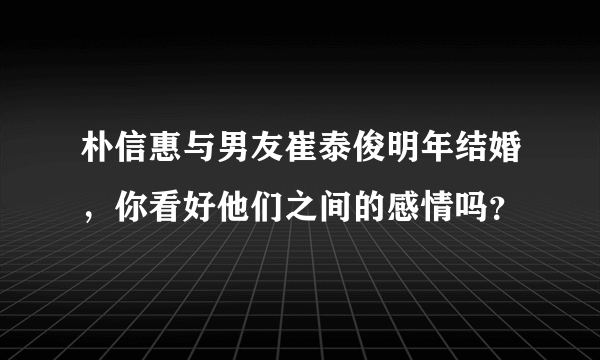 朴信惠与男友崔泰俊明年结婚，你看好他们之间的感情吗？