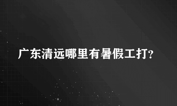 广东清远哪里有暑假工打？