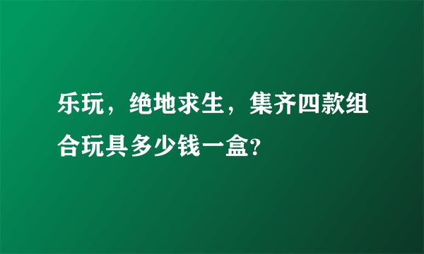 乐玩，绝地求生，集齐四款组合玩具多少钱一盒？