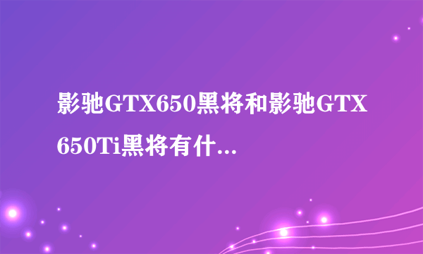 影驰GTX650黑将和影驰GTX650Ti黑将有什么区别？哪个好点？