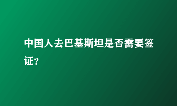 中国人去巴基斯坦是否需要签证？